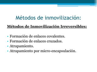 Métodos de inmovilización:
Métodos de Inmovilización Irreversibles:
• Formación de enlaces covalentes.
• Formación de enlaces cruzados.
• Atrapamiento.
• Atrapamiento por micro-encapsulación.
 
