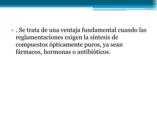 • . Se trata de una ventaja fundamental cuando las
reglamentaciones exigen la síntesis de
compuestos ópticamente puros, ya sean
fármacos, hormonas o antibióticos.
 