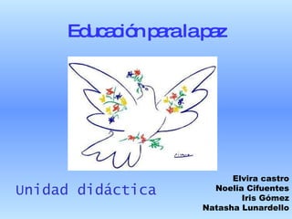 Educación para la paz Unidad didáctica Elvira castro Noelia Cifuentes Iris Gómez Natasha Lunardello 