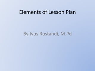 Elements of Lesson Plan 
By Iyus Rustandi, M.Pd 
 