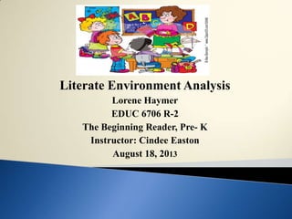 Literate Environment Analysis
Lorene Haymer
EDUC 6706 R-2
The Beginning Reader, Pre- K
Instructor: Cindee Easton
August 18, 2013
 