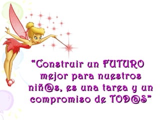 ““Construir un FUTUROConstruir un FUTURO
mejor para nuestrosmejor para nuestros
niñ@s, es una tarea y unniñ@s, es una tarea y un
compromiso de TOD@S”compromiso de TOD@S”
 