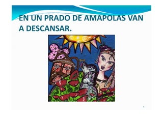 EN UN PRADO DE AMAPOLAS VAN
A DESCANSAR.




                          5
 