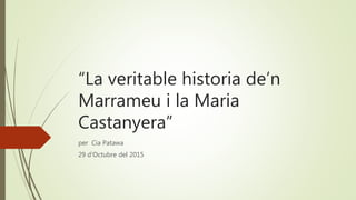 “La veritable historia de’n
Marrameu i la Maria
Castanyera”
per Cia Patawa
29 d’Octubre del 2015
 