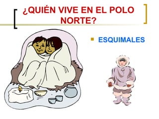 ¿QUIÉN VIVE EN EL POLO
NORTE?
ESQUIMALES