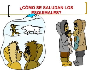 ¿CÓMO SE SALUDAN LOS
ESQUIMALES?
