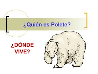 ¿Quién es Polete?

¿DÓNDE
VIVE?

 