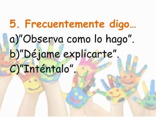 5. Frecuentemente digo…
a)”Observa como lo hago”.
b)”Déjame explicarte”.
C)”Inténtalo”.
 