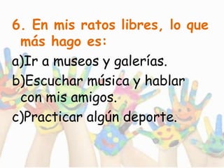 6. En mis ratos libres, lo que
más hago es:
a)Ir a museos y galerías.
b)Escuchar música y hablar
con mis amigos.
c)Practicar algún deporte.
 