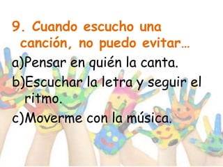 9. Cuando escucho una
canción, no puedo evitar…
a)Pensar en quién la canta.
b)Escuchar la letra y seguir el
ritmo.
c)Moverme con la música.
 