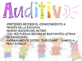 •PREFIERES RECIBIR EL CONOCIMIENTO A
TRAVÉS DE LA ESCUCHA.
•BUENA NOCIÓN DEL RITMO.
•TAL VEZ PUEDAS RECORDAR BASTANTES LETRAS
DE CANCIONES.
•NORMALMENTE DICEN: “EXPLICAME”, “VAMOS A
PRACTICARLO”…
 