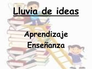 Lluvia de ideas
Aprendizaje
Enseñanza
 