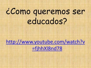 ¿Como queremos ser
educados?
http://www.youtube.com/watch?v
=fjhhXl8nd78
 