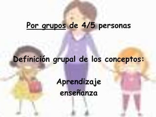 Por grupos de 4/5 personas
Definición grupal de los conceptos:
Aprendizaje
enseñanza
 
