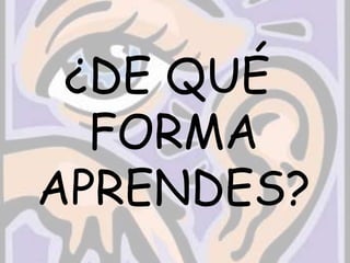 ¿DE QUÉ
FORMA
APRENDES?
 