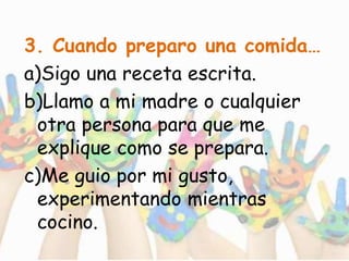 3. Cuando preparo una comida…
a)Sigo una receta escrita.
b)Llamo a mi madre o cualquier
otra persona para que me
explique como se prepara.
c)Me guio por mi gusto,
experimentando mientras
cocino.
 