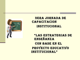 3ERA JORNADA DE
CAPACITACION
INSTITUCIONAL
“LAS ESTRATEGIAS DE
ENSEÑANZA
CON BASE EN EL
PROYECTO EDUCATIVO
INSTITUCIONAL”
 
