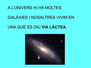 A L’UNIVERS HI HA MOLTES
GALÀXIES I NOSALTRES VIVIM EN
UNA QUE ES DIU VIA LÀCTEA.
 