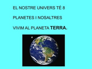 EL NOSTRE UNIVERS TÉ 8
PLANETES I NOSALTRES
VIVIM AL PLANETA TERRA.
 