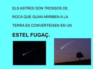 ELS ASTRES SON TROSSOS DE
ROCA QUE QUAN ARRIBEN A LA
TERRA ES CONVERTEIXEN EN UN
ESTEL FUGAÇ.
 