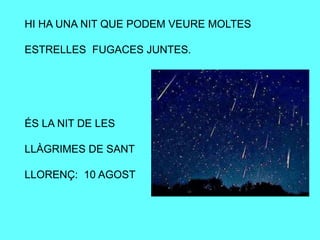 HI HA UNA NIT QUE PODEM VEURE MOLTES
ESTRELLES FUGACES JUNTES.
ÉS LA NIT DE LES
LLÀGRIMES DE SANT
LLORENÇ: 10 AGOST
 