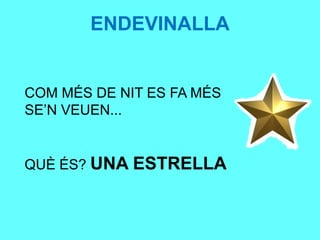 ENDEVINALLA
COM MÉS DE NIT ES FA MÉS
SE’N VEUEN...
QUÈ ÉS? UNA ESTRELLA
 