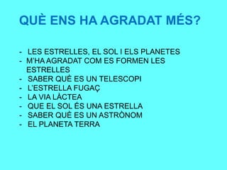 QUÈ ENS HA AGRADAT MÉS?
- LES ESTRELLES, EL SOL I ELS PLANETES
- M’HA AGRADAT COM ES FORMEN LES
ESTRELLES
- SABER QUÈ ES UN TELESCOPI
- L’ESTRELLA FUGAÇ
- LA VIA LÀCTEA
- QUE EL SOL ÉS UNA ESTRELLA
- SABER QUÈ ES UN ASTRÒNOM
- EL PLANETA TERRA
 