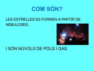 LES ESTRELLES ES FORMEN A PARTIR DE
NEBULOSES.
I SÓN NÚVOLS DE POLS I GAS.
COM SÓN?
 