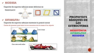 PROPIETATS
BÀSIQUES DE
LES
ESTRUCTURES
RESISTÈNCIA
ESTABILITAT
RIGIDESA
✔ RIGIDESA
Capacitat de suportar esforços sense deformar-se
TRIANGULACIÓ
✔ ESTABILITAT
Capacitat de suportar esforços mantenint la posició inicial
Centre de gravetat: punt teòric on es concentra tota la massa d’un objecte
Amplitud de la base
Com més avall millor
 