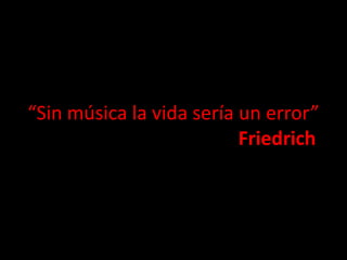 “Sin música la vida sería un error”
Friedrich
Nietzsche

 