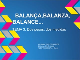 BALANÇA,BALANZA,
BALANCE...
TEMA 3: Dos pesos, dos medidas
ALUMNAT CICLE SUPERIOR
ESCOLA SANT JORDI
ALDOVER (ZER Riu i Serra)
 