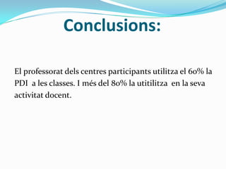 Conclusions:
El professorat dels centres participants utilitza el 60% la
PDI a les classes. I més del 80% la utitilitza en la seva
activitat docent.
 