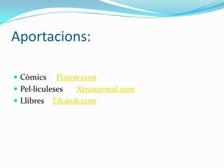 Aportacions:
 Còmics Pixton.com
 Pel·lículeses Xtranormal.com
 Llibres Tikatok.com
 