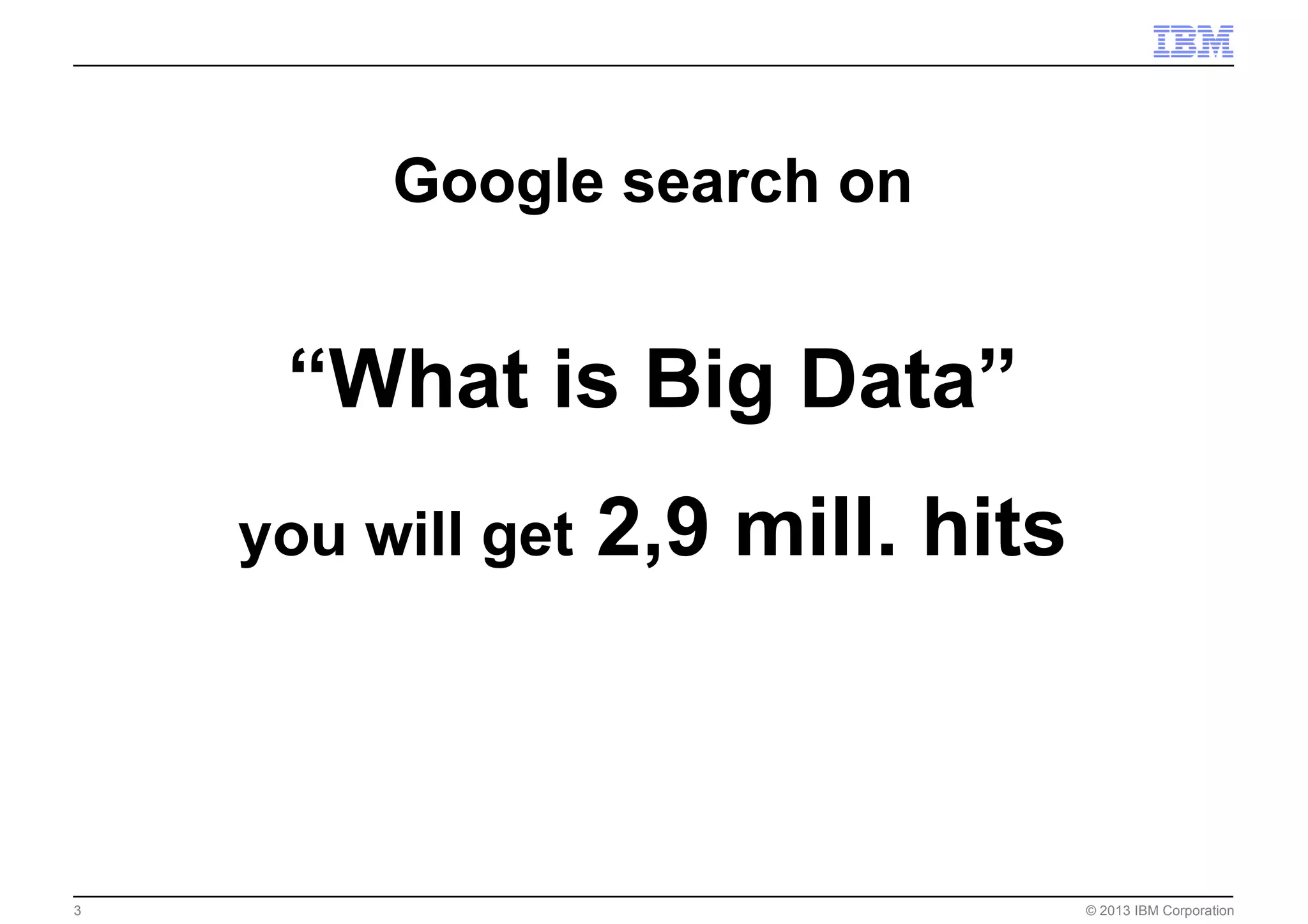 © 2013 IBM Corporation3
Google search on
“What is Big Data”
you will get 2,9 mill. hits
 