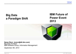 © 2013 IBM Corporation
Søren Ravn (sravn@dk.ibm.com)
Big Data Architect
IBM Software Group, Information Management
September 4th, 2013
Big Data
a Paradigm Shift
August 2013
IBM Future of
Power Event
2013
 