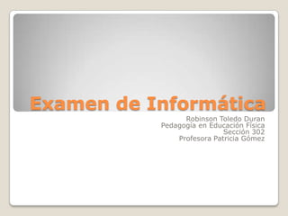 Examen de Informática
Robinson Toledo Duran
Pedagogía en Educación Física
Sección 302
Profesora Patricia Gómez
 