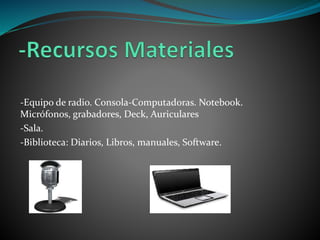 -Equipo de radio. Consola-Computadoras. Notebook.
Micrófonos, grabadores, Deck, Auriculares
-Sala.
-Biblioteca: Diarios, Libros, manuales, Software.
 