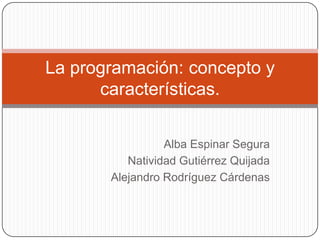 La programación: concepto y
      características.

                 Alba Espinar Segura
          Natividad Gutiérrez Quijada
       Alejandro Rodríguez Cárdenas
 