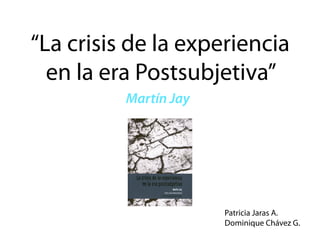 “La crisis de la experiencia
  en la era Postsubjetiva”
          Martín Jay




                       Patricia Jaras A.
                       Dominique Chávez G.
 