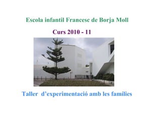 Taller  d’experimentació amb les famílies Curs 2010 - 11 Escola infantil Francesc de Borja Moll 