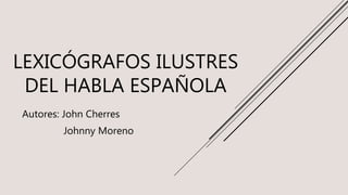 LEXICÓGRAFOS ILUSTRES
DEL HABLA ESPAÑOLA
Autores: John Cherres
Johnny Moreno
 