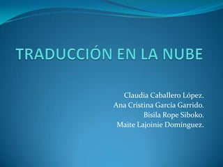 TRADUCCIÓN EN LA NUBE Claudia Caballero López. Ana Cristina García Garrido. BisilaRopeSiboko. Maite Lajoinie Domínguez. 
