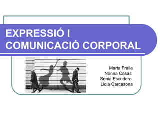 EXPRESSIÓ I
COMUNICACIÓ CORPORAL
Marta Fraile
Nonna Casas
Sonia Escudero
Lidia Carcasona
 