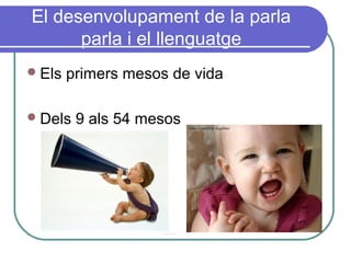 El desenvolupament de la parla
parla i el llenguatge
Els primers mesos de vida
Dels 9 als 54 mesos
 