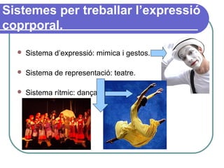 Sistemes per treballar l’expressió
coprporal.
 Sistema d’expressió: mimica i gestos.
 Sistema de representació: teatre.
 Sistema rítmic: dança.
 