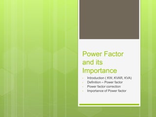 Power Factor
and its
Importance
• Introduction ( KW, KVAR, KVA)
• Definition – Power factor
• Power factor correction
• Importance of Power factor
 