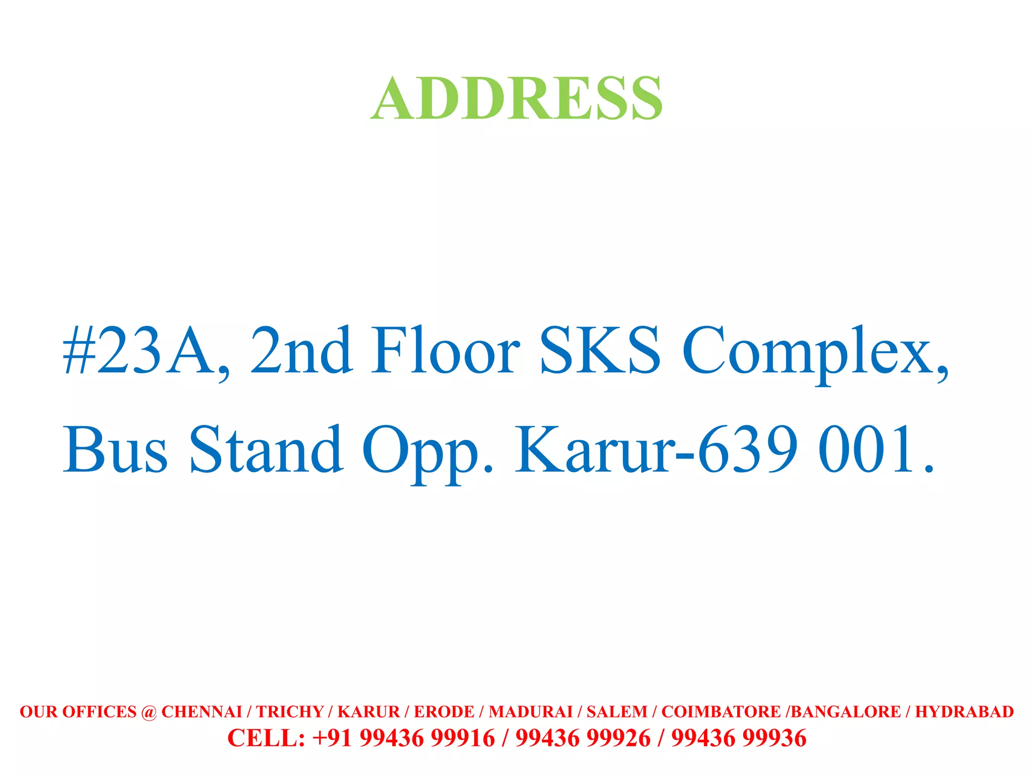 ADDRESS
#23A, 2nd Floor SKS Complex,
Bus Stand Opp. Karur-639 001.
OUR OFFICES @ CHENNAI / TRICHY / KARUR / ERODE / MADURAI / SALEM / COIMBATORE /BANGALORE / HYDRABAD
CELL: +91 99436 99916 / 99436 99926 / 99436 99936
 