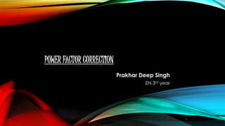 POWER FACTOR CORRECTION
Prakhar Deep Singh
EN 3rd year
1
 