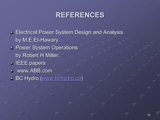 43
REFERENCES
Electrical Power System Design and Analysis
by M.E.EI-Hawary.
Power System Operations
by Robert H Miller.
IEEE papers
www.ABB.com
BC Hydro (www.bchydro.ca)
 
