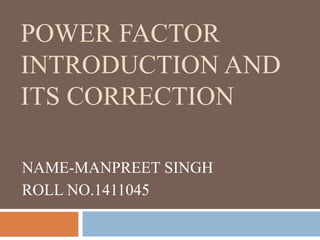 POWER FACTOR
INTRODUCTION AND
ITS CORRECTION
NAME-MANPREET SINGH
ROLL NO.1411045
 